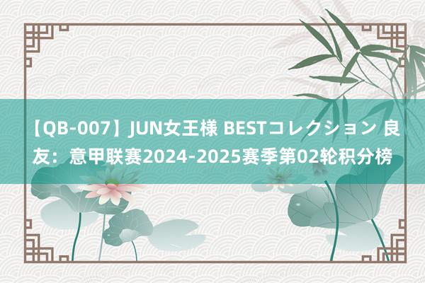 【QB-007】JUN女王様 BESTコレクション 良友:意甲联赛2024-2025赛季第02轮积分榜
