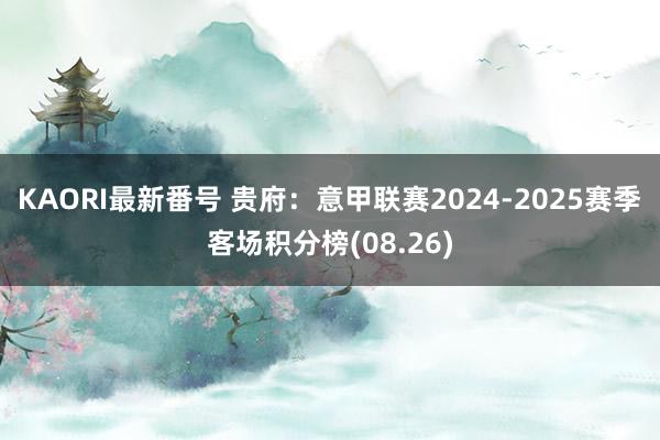 KAORI最新番号 贵府:意甲联赛2024-2025赛季客场积分榜(08.26)