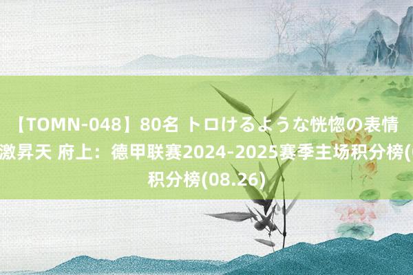 【TOMN-048】80名 トロけるような恍惚の表情 クンニ激昇天 府上:德甲联赛2024-2025赛季主场积分榜(08.26)