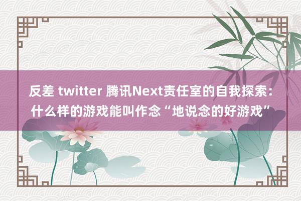 反差 twitter 腾讯Next责任室的自我探索:什么样的游戏能叫作念“地说念的好游戏”