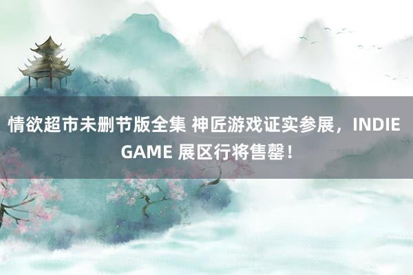情欲超市未删节版全集 神匠游戏证实参展,INDIE GAME 展区行将售罄!