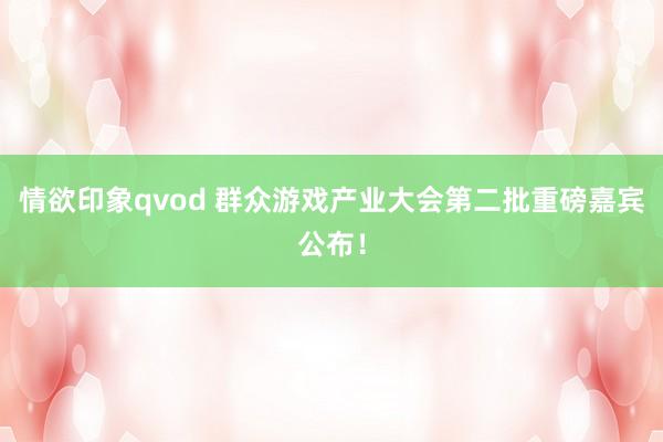 情欲印象qvod 群众游戏产业大会第二批重磅嘉宾公布!