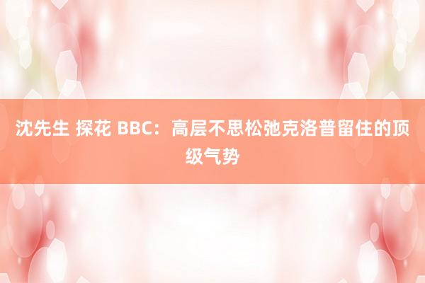 沈先生 探花 BBC:高层不思松弛克洛普留住的顶级气势