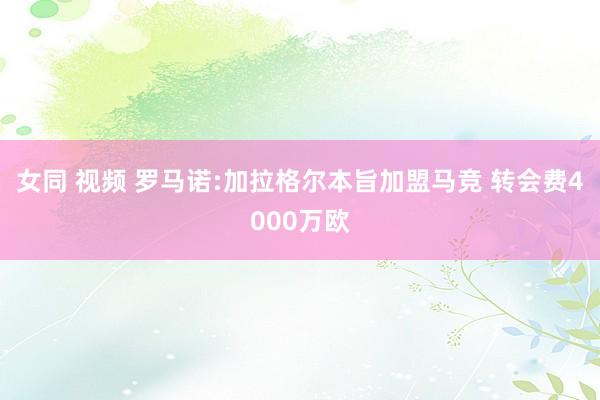 女同 视频 罗马诺:加拉格尔本旨加盟马竞 转会费4000万欧