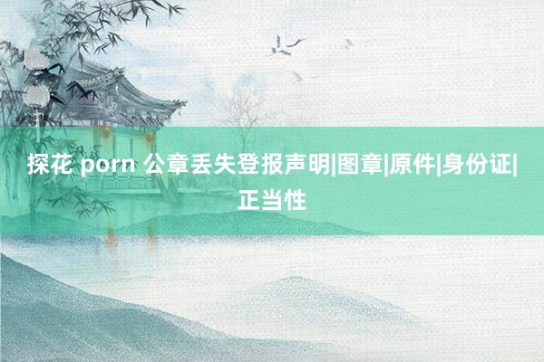 探花 porn 公章丢失登报声明|图章|原件|身份证|正当性