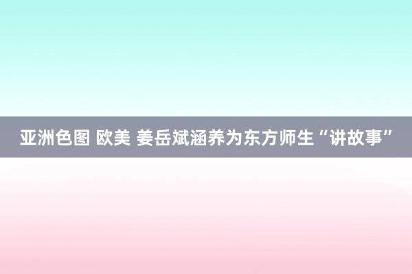 亚洲色图 欧美 姜岳斌涵养为东方师生“讲故事”