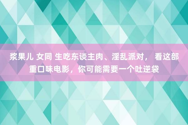浆果儿 女同 生吃东谈主肉、淫乱派对, 看这部重口味电影,你可能需要一个吐逆袋