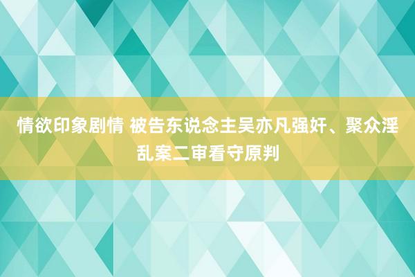 情欲印象剧情 被告东说念主吴亦凡强奸、聚众淫乱案二审看守原判