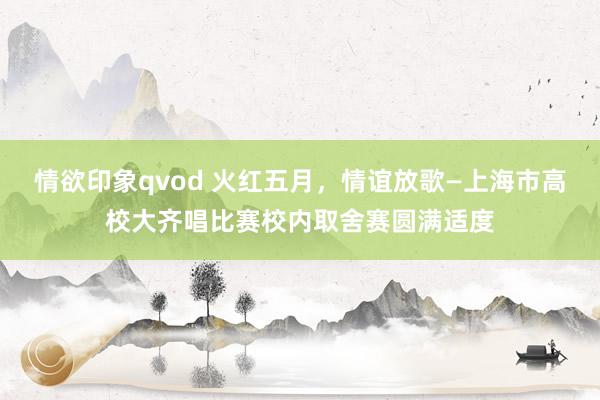 情欲印象qvod 火红五月,情谊放歌—上海市高校大齐唱比赛校内取舍赛圆满适度