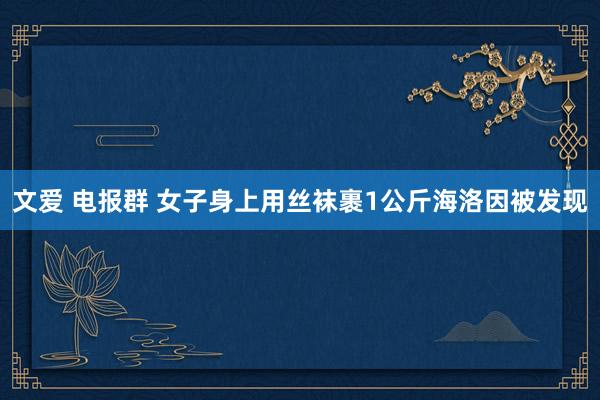 文爱 电报群 女子身上用丝袜裹1公斤海洛因被发现