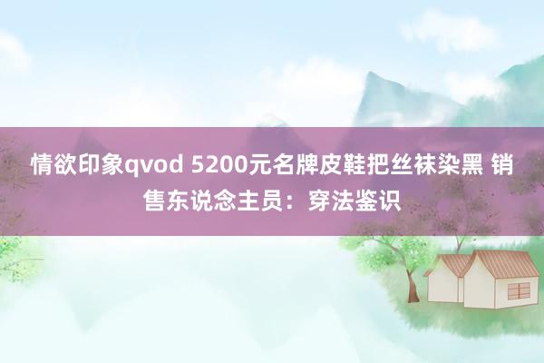 情欲印象qvod 5200元名牌皮鞋把丝袜染黑 销售东说念主员：穿法鉴识