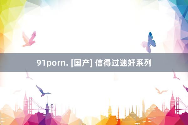 91porn. [国产] 信得过迷奸系列