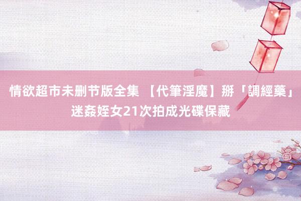 情欲超市未删节版全集 【代筆淫魔】掰「調經藥」迷姦姪女21次　拍成光碟保藏