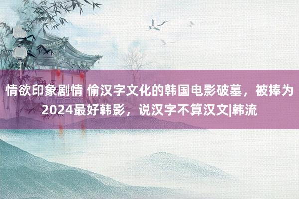 情欲印象剧情 偷汉字文化的韩国电影破墓,被捧为2024最好韩影,说汉字不算汉文|韩流