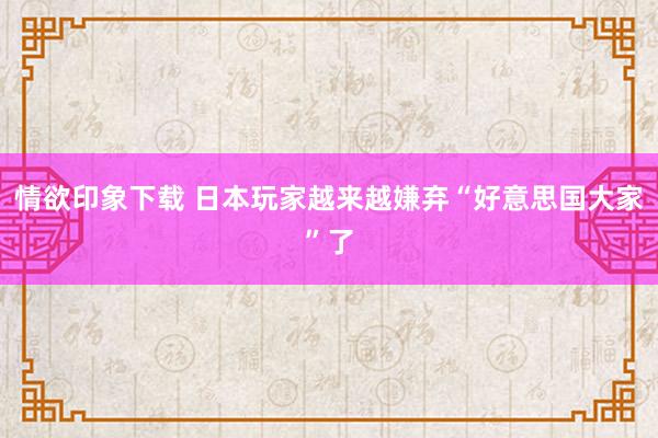 情欲印象下载 日本玩家越来越嫌弃“好意思国大家”了