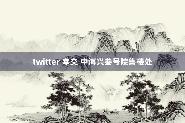 twitter 拳交 中海兴叁号院售楼处