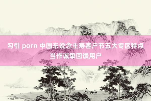 勾引 porn 中国东说念主寿客户节五大专区特点当作诚挚回馈用户