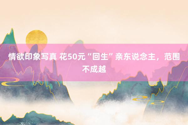情欲印象写真 花50元“回生”亲东说念主，范围不成越