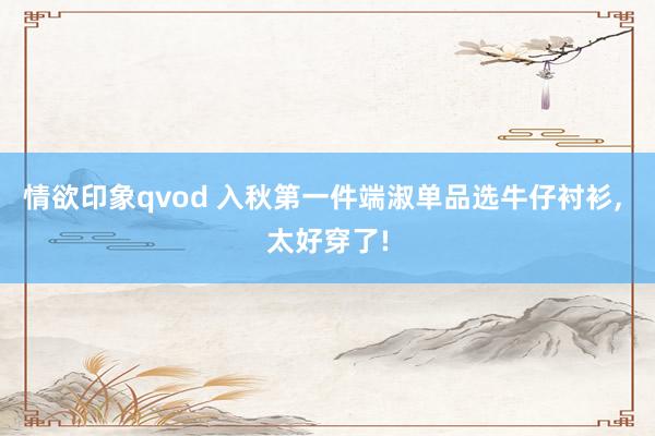 情欲印象qvod 入秋第一件端淑单品选牛仔衬衫, 太好穿了!