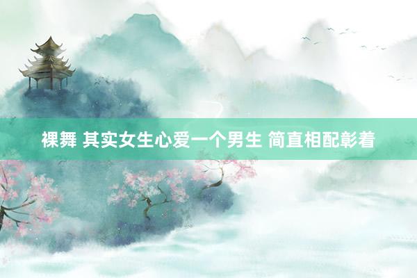 裸舞 其实女生心爱一个男生 简直相配彰着