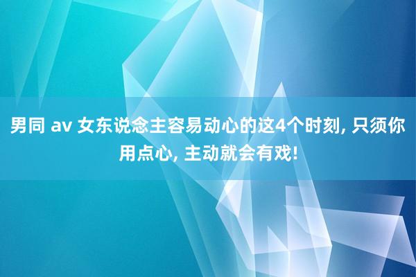 男同 av 女东说念主容易动心的这4个时刻, 只须你用点心, 主动就会有戏!