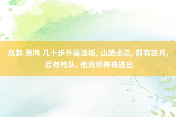 成都 男同 几十步外是法场, 山路忐忑, 前有敌兵, 后有枪队, 他竟然神奇逃出