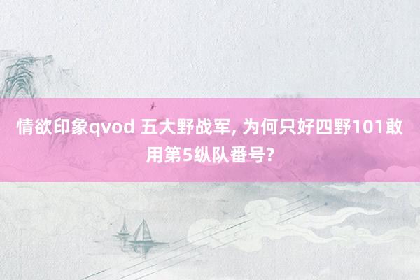 情欲印象qvod 五大野战军, 为何只好四野101敢用第5纵队番号?