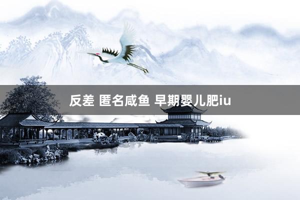 反差 匿名咸鱼 早期婴儿肥iu