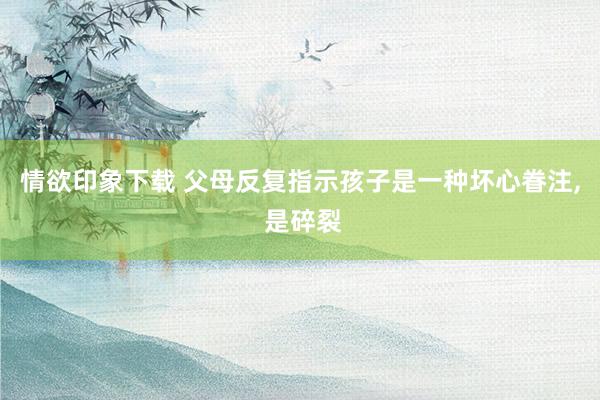 情欲印象下载 父母反复指示孩子是一种坏心眷注, 是碎裂