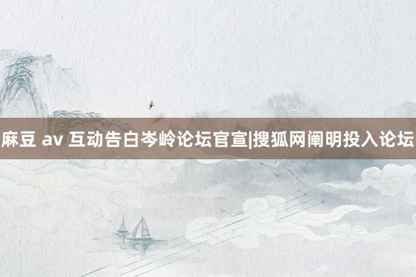 麻豆 av 互动告白岑岭论坛官宣|搜狐网阐明投入论坛