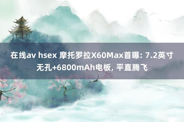 在线av hsex 摩托罗拉X60Max首曝: 7.2英寸无孔+6800mAh电板, 平直腾飞