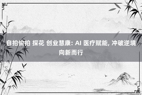 自拍偷拍 探花 创业慧康: AI 医疗赋能, 冲破逆境向新而行