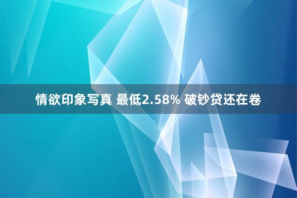 情欲印象写真 最低2.58% 破钞贷还在卷