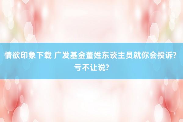 情欲印象下载 广发基金董姓东谈主员就你会投诉? 亏不让说?