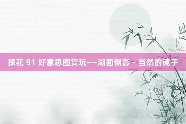 探花 91 好意思图赏玩——湖面倒影 - 当然的镜子