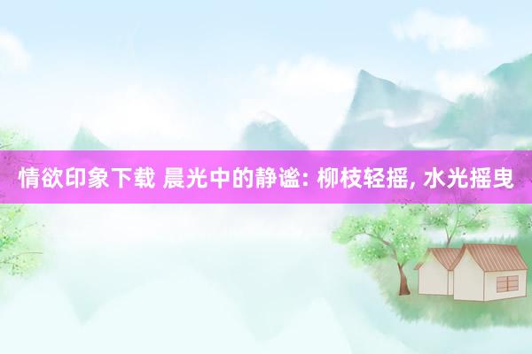情欲印象下载 晨光中的静谧: 柳枝轻摇, 水光摇曳