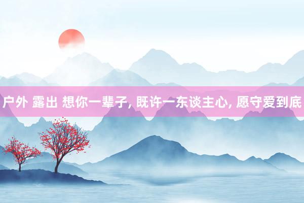 户外 露出 想你一辈子, 既许一东谈主心, 愿守爱到底
