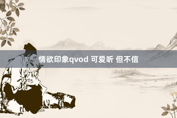 情欲印象qvod 可爱听 但不信