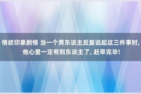 情欲印象剧情 当一个男东谈主反复说起这三件事时， 他心里一定有别东谈主了， 赶早完毕!