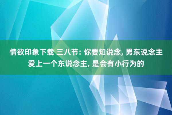情欲印象下载 三八节: 你要知说念， 男东说念主爱上一个东说念主， 是会有小行为的