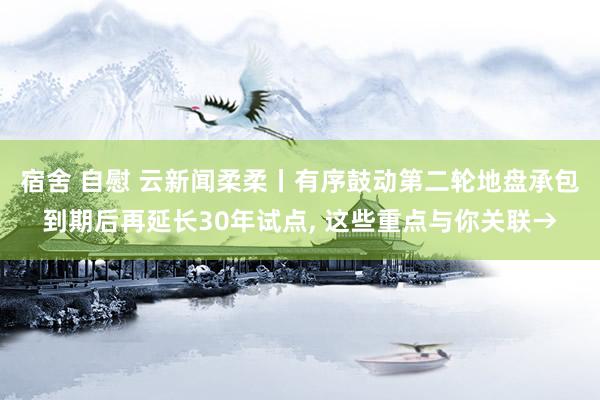 宿舍 自慰 云新闻柔柔丨有序鼓动第二轮地盘承包到期后再延长30年试点, 这些重点与你关联→