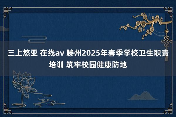 三上悠亚 在线av 滕州2025年春季学校卫生职责培训 筑牢校园健康防地