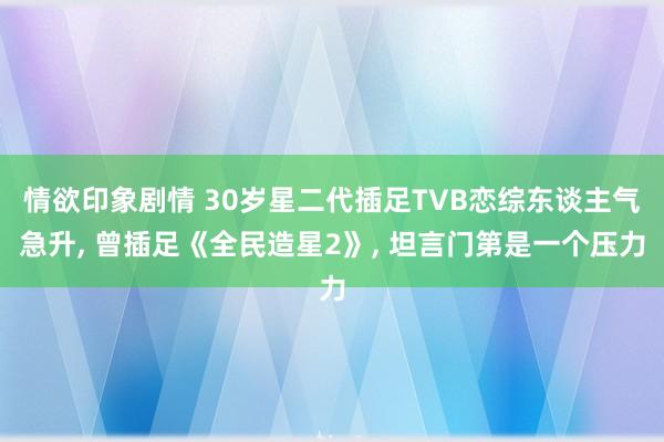 情欲印象剧情 30岁星二代插足TVB恋综东谈主气急升, 曾插足《全民造星2》, 坦言门第是一个压力