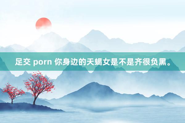 足交 porn 你身边的天蝎女是不是齐很负黑。